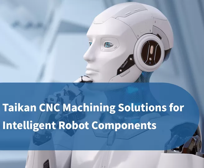 Precyzyjne rozwiązania obróbki CNC Taikan dla komponentów inteligentnych robotów